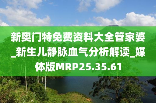 新奥门特免费资料大全管家婆_新生儿静脉血气分析解读_媒体版MRP25.35.61