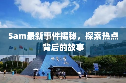 Sam最新事件揭秘，探索热点背后的故事