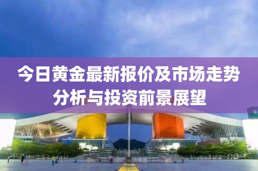今日黄金最新报价及市场走势分析与投资前景展望