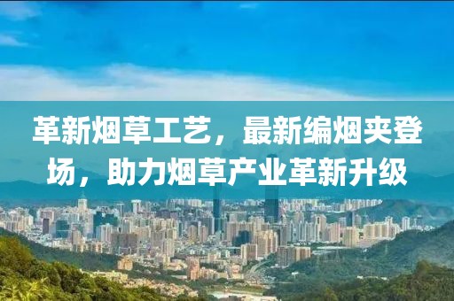 革新烟草工艺，最新编烟夹登场，助力烟草产业革新升级