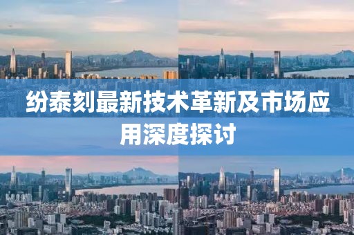 纷泰刻最新技术革新及市场应用深度探讨