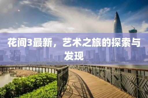 花间3最新，艺术之旅的探索与发现