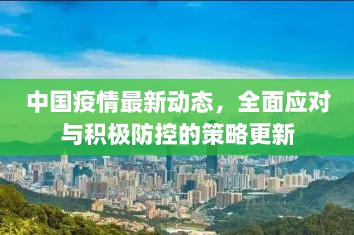 中国疫情最新动态，全面应对与积极防控的策略更新