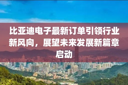 比亚迪电子最新订单引领行业新风向，展望未来发展新篇章启动
