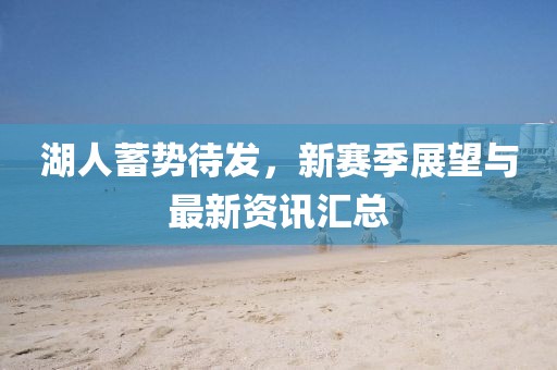 湖人蓄势待发，新赛季展望与最新资讯汇总