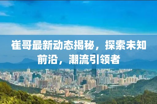 崔哥最新动态揭秘，探索未知前沿，潮流引领者