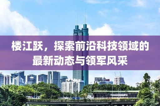 楼江跃，探索前沿科技领域的最新动态与领军风采
