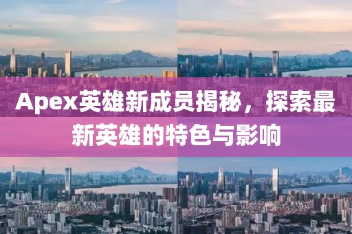 Apex英雄新成员揭秘，探索最新英雄的特色与影响