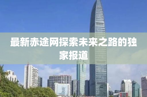 最新赤途网探索未来之路的独家报道