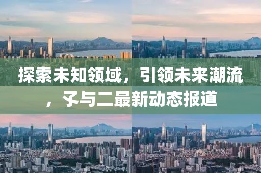 探索未知领域，引领未来潮流，孓与二最新动态报道