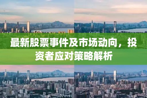 最新股票事件及市场动向，投资者应对策略解析