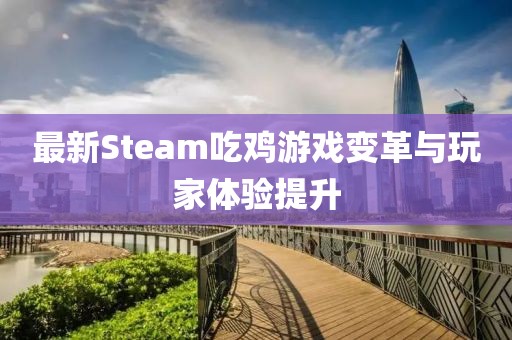 最新Steam吃鸡游戏变革与玩家体验提升