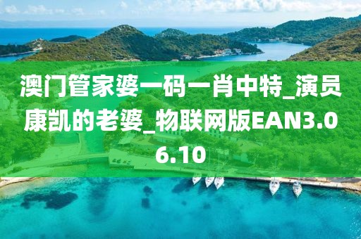 澳门管家婆一码一肖中特_演员康凯的老婆_物联网版EAN3.06.10