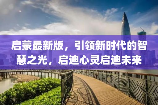 启蒙最新版，引领新时代的智慧之光，启迪心灵启迪未来