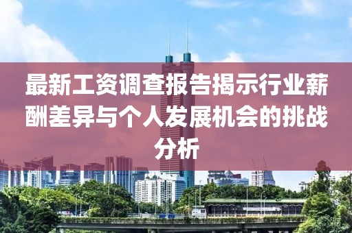 最新工资调查报告揭示行业薪酬差异与个人发展机会的挑战分析