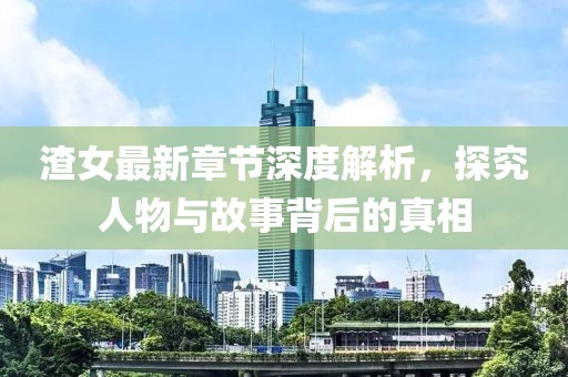 渣女最新章节深度解析，探究人物与故事背后的真相