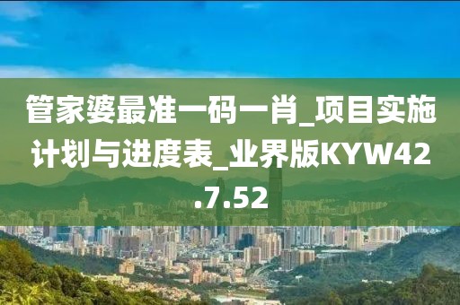 管家婆最准一码一肖_项目实施计划与进度表_业界版KYW42.7.52