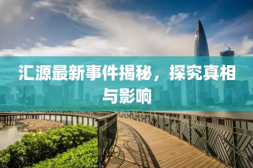 汇源最新事件揭秘，探究真相与影响