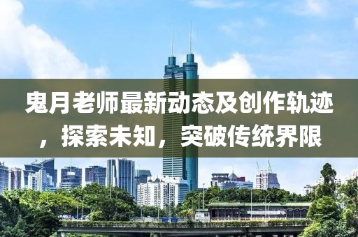 鬼月老师最新动态及创作轨迹，探索未知，突破传统界限