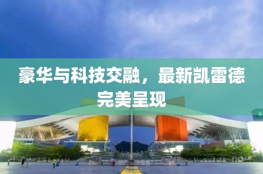 豪华与科技交融，最新凯雷德完美呈现