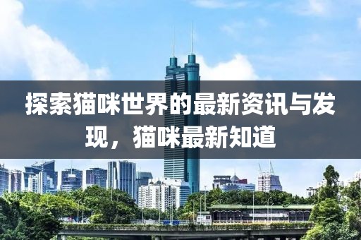 探索猫咪世界的最新资讯与发现，猫咪最新知道