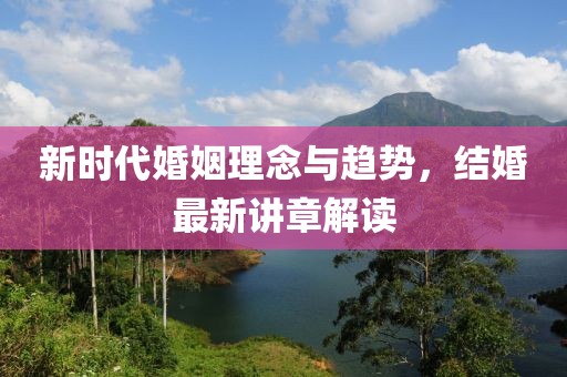 新时代婚姻理念与趋势，结婚最新讲章解读