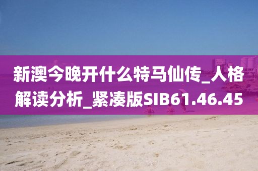新澳今晚开什么特马仙传_人格解读分析_紧凑版SIB61.46.45