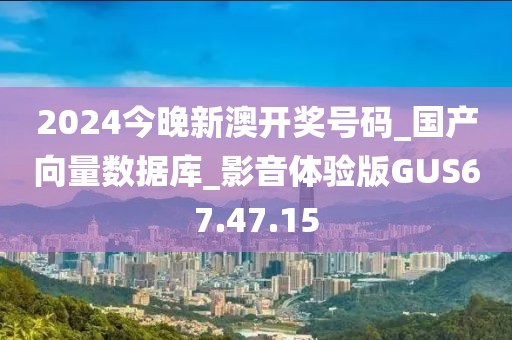 2024今晚新澳开奖号码_国产向量数据库_影音体验版GUS67.47.15