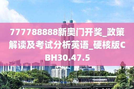 777788888新奥门开奖_政策解读及考试分析英语_硬核版CBH30.47.5