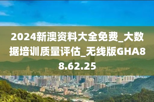 2024新澳资料大全免费_大数据培训质量评估_无线版GHA88.62.25