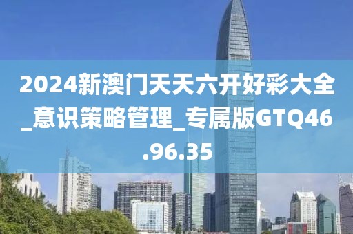 2024新澳门天天六开好彩大全_意识策略管理_专属版GTQ46.96.35