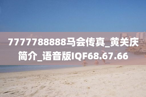 7777788888马会传真_黄关庆简介_语音版IQF68.67.66