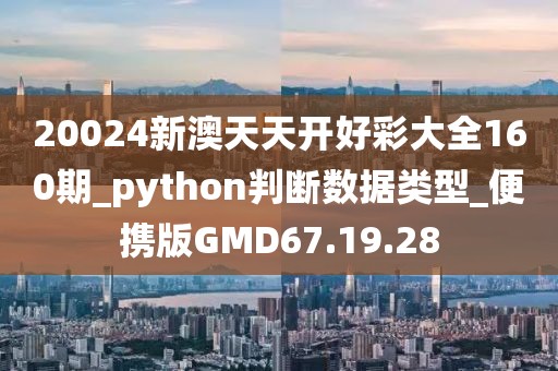 20024新澳天天开好彩大全160期_python判断数据类型_便携版GMD67.19.28