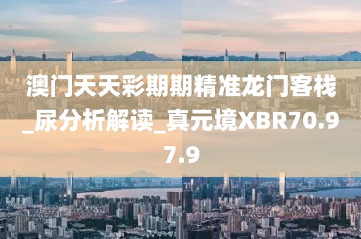 澳门天天彩期期精准龙门客栈_尿分析解读_真元境XBR70.97.9