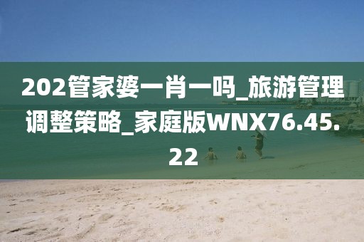 202管家婆一肖一吗_旅游管理调整策略_家庭版WNX76.45.22