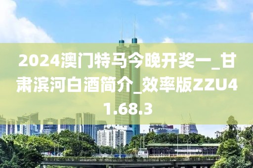 2024澳门特马今晚开奖一_甘肃滨河白酒简介_效率版ZZU41.68.3