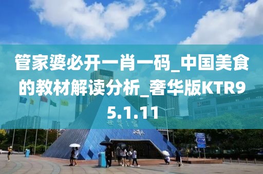 管家婆必开一肖一码_中国美食的教材解读分析_奢华版KTR95.1.11