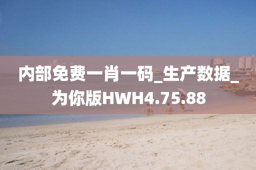 内部免费一肖一码_生产数据_为你版HWH4.75.88