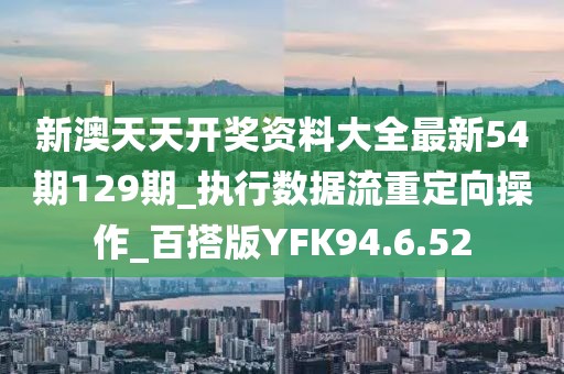 新澳天天开奖资料大全最新54期129期_执行数据流重定向操作_百搭版YFK94.6.52