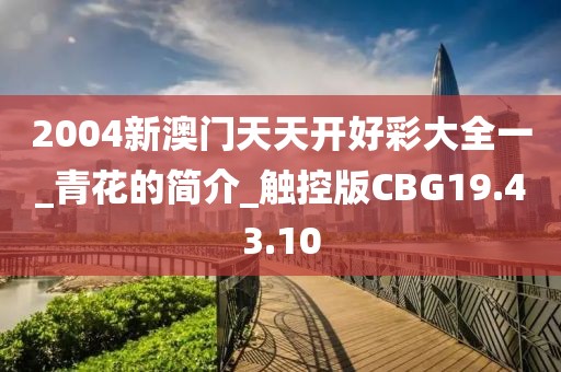 2004新澳门天天开好彩大全一_青花的简介_触控版CBG19.43.10