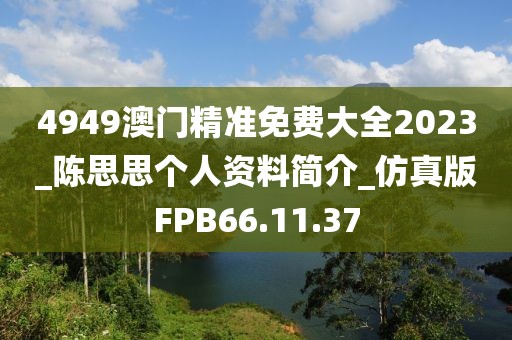 4949澳门精准免费大全2023_陈思思个人资料简介_仿真版FPB66.11.37