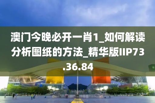 澳门今晚必开一肖1_如何解读分析图纸的方法_精华版IIP73.36.84