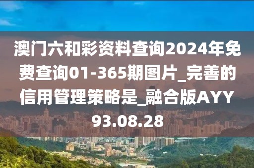 澳门六和彩资料查询2024年免费查询01-365期图片_完善的信用管理策略是_融合版AYY93.08.28