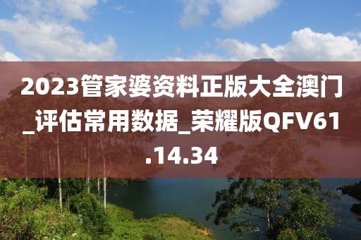 2023管家婆资料正版大全澳门_评估常用数据_荣耀版QFV61.14.34