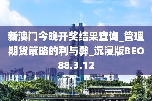 新澳门今晚开奖结果查询_管理期货策略的利与弊_沉浸版BEO88.3.12
