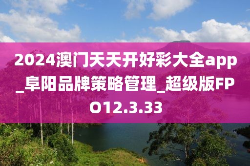 2024澳门天天开好彩大全app_阜阳品牌策略管理_超级版FPO12.3.33