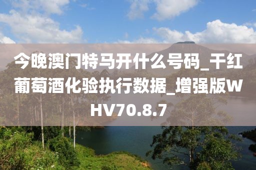 今晚澳门特马开什么号码_干红葡萄酒化验执行数据_增强版WHV70.8.7