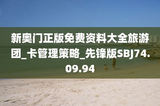 新奥门正版免费资料大全旅游团_卡管理策略_先锋版SBJ74.09.94