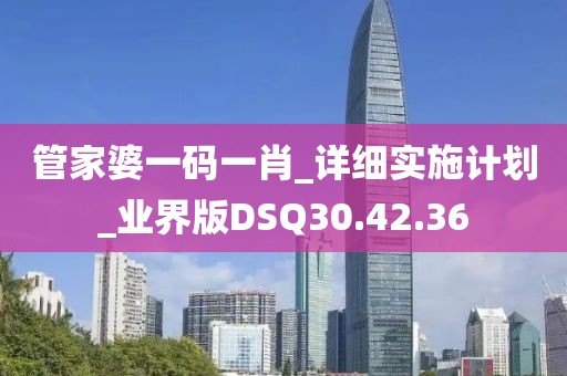 管家婆一码一肖_详细实施计划_业界版DSQ30.42.36