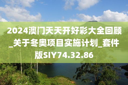 2024澳门天天开好彩大全回顾_关于冬奥项目实施计划_套件版SIY74.32.86